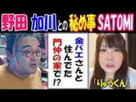 【野田】【加川】との秘め事告白【SATOMI】「金バエさんと住んでた門仲の家で!?」「りゅうくん」