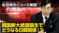 松田学のニュース解説　韓国新大統領誕生でどうなる日韓関係！？