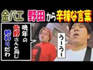 【金バエ】【野田】から辛辣な言葉「晩年の【佐野】さんと同じ。終わりだわ」「うーうー」