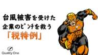 台風被害を受けた企業のピンチを救う『税特例』