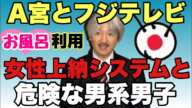 A宮とフジテレビ　女性上納システムと危険な男系男子　お風呂屋さん利用　※予定日時は都合により変更になることもあります。ご了承ください