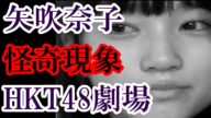 HKT48の矢吹奈子が霊を「2回見た」と証言! 秋葉原のAKB48劇場には霊現象が起きているらしい。
