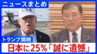 【トランプ関税】“日本に25%”表明で石破総理「誠に遺憾」 政府対策本部を開催/トランプ大統領は“対抗措置とれば税率上乗せ”と警告も など【ニュースまとめ】