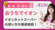イオンネットスーパーの使い方・アカウントの作り方から実際に購入するまでの流れを分かりやすく解説【初心者向け】