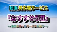 動画見放題サービス『おすすめ5選』~自分に合ったサービスを見つけよう~