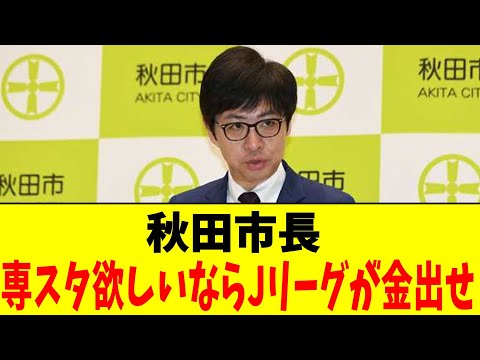 秋田市長「専スタ欲しいならJリーグが金出せ」【2chまとめ】【2chスレ】【5chスレ】